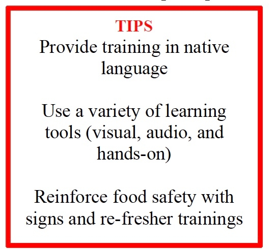 TIPS Provide training in native language Use a variety of learning tools (visual, audio, and hands-on) Reinforce food safety with signs and re-fresher trainings